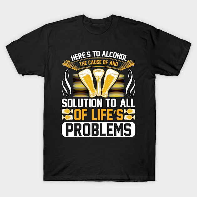 Here s to alcohol the cause of and solution to, all of life s problems T Shirt For Women Men T-Shirt by Gocnhotrongtoi